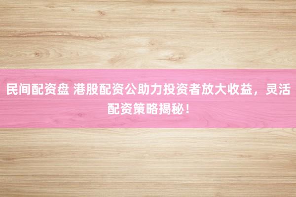 民间配资盘 港股配资公助力投资者放大收益，灵活配资策略揭秘！