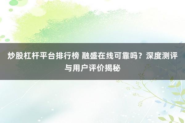 炒股杠杆平台排行榜 融盛在线可靠吗？深度测评与用户评价揭秘