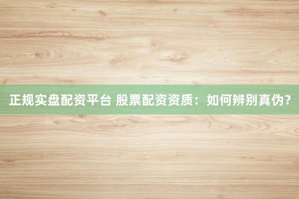 正规实盘配资平台 股票配资资质：如何辨别真伪？