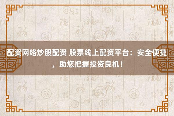 配资网络炒股配资 股票线上配资平台：安全便捷，助您把握投资良机！
