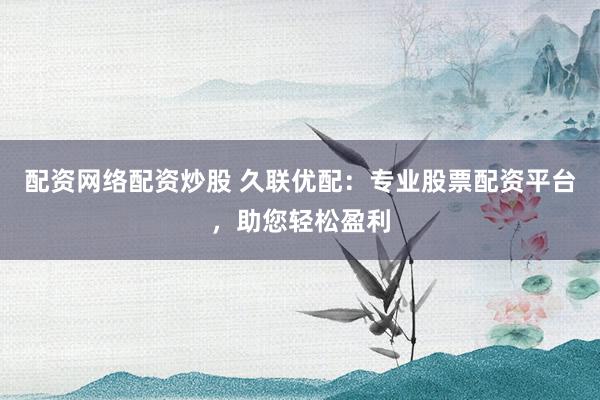 配资网络配资炒股 久联优配：专业股票配资平台，助您轻松盈利