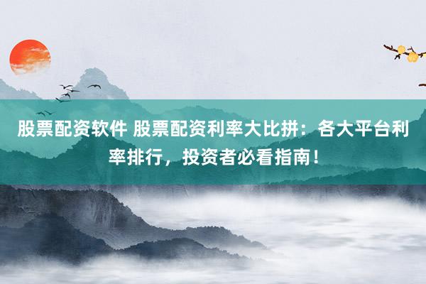 股票配资软件 股票配资利率大比拼：各大平台利率排行，投资者必看指南！