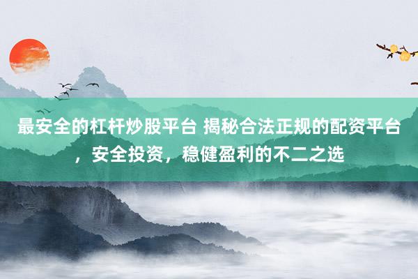 最安全的杠杆炒股平台 揭秘合法正规的配资平台，安全投资，稳健盈利的不二之选