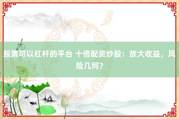 股票可以杠杆的平台 十倍配资炒股：放大收益，风险几何？