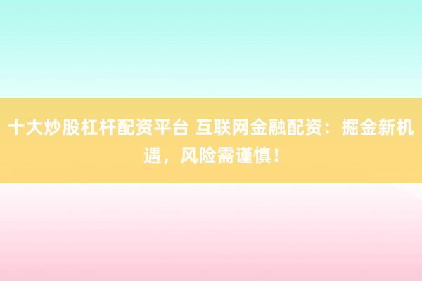 十大炒股杠杆配资平台 互联网金融配资：掘金新机遇，风险需谨慎！