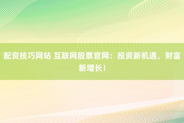 配资技巧网站 互联网股票官网：投资新机遇，财富新增长！