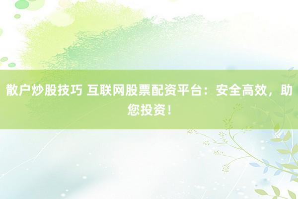 散户炒股技巧 互联网股票配资平台：安全高效，助您投资！