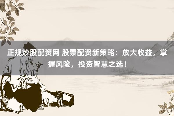 正规炒股配资网 股票配资新策略：放大收益，掌握风险，投资智慧之选！