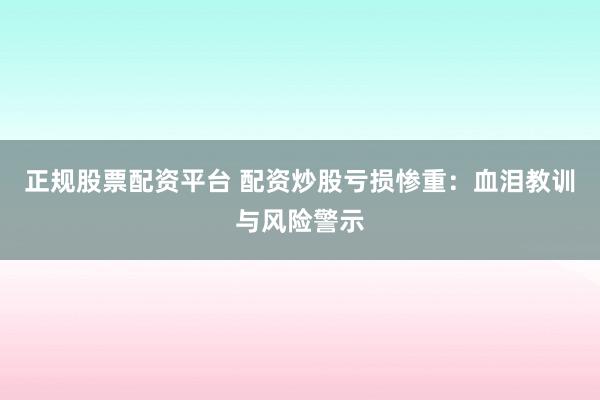 正规股票配资平台 配资炒股亏损惨重：血泪教训与风险警示