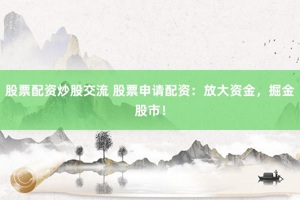 股票配资炒股交流 股票申请配资：放大资金，掘金股市！