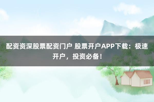 配资资深股票配资门户 股票开户APP下载：极速开户，投资必备！