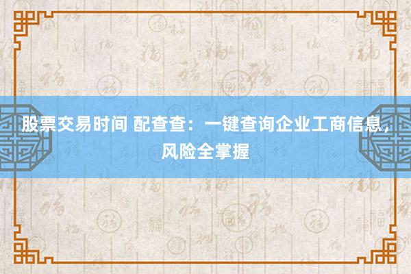 股票交易时间 配查查：一键查询企业工商信息，风险全掌握