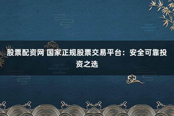 股票配资网 国家正规股票交易平台：安全可靠投资之选