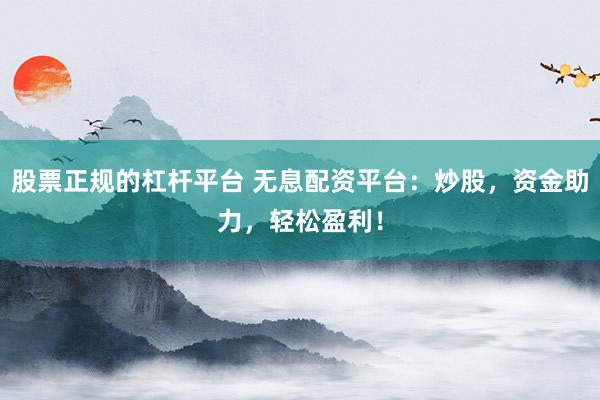 股票正规的杠杆平台 无息配资平台：炒股，资金助力，轻松盈利！