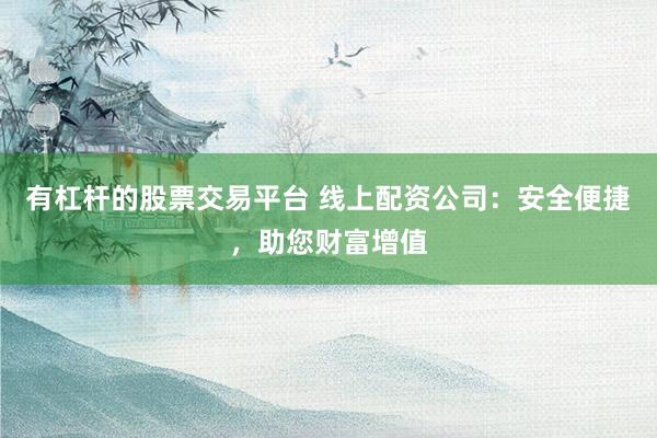 有杠杆的股票交易平台 线上配资公司：安全便捷，助您财富增值