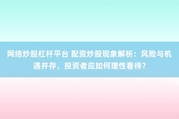 网络炒股杠杆平台 配资炒股现象解析：风险与机遇并存，投资者应如何理性看待？