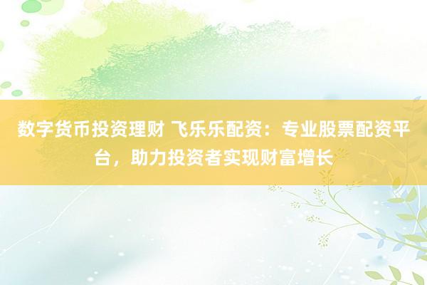 数字货币投资理财 飞乐乐配资：专业股票配资平台，助力投资者实现财富增长