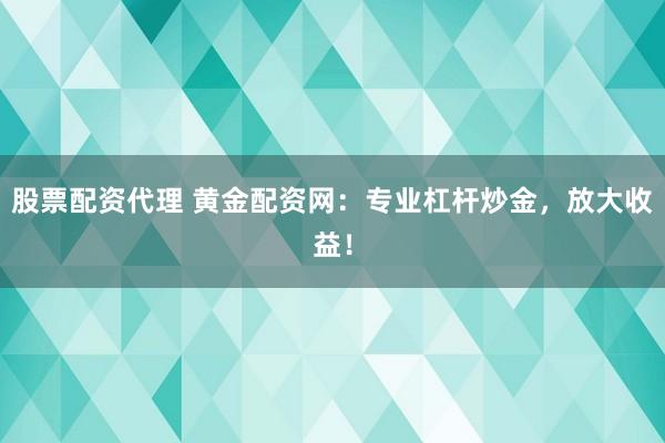 股票配资代理 黄金配资网：专业杠杆炒金，放大收益！