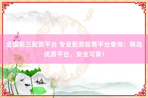 全国前三配资平台 专业配资股票平台查询：精选优质平台，安全可靠！
