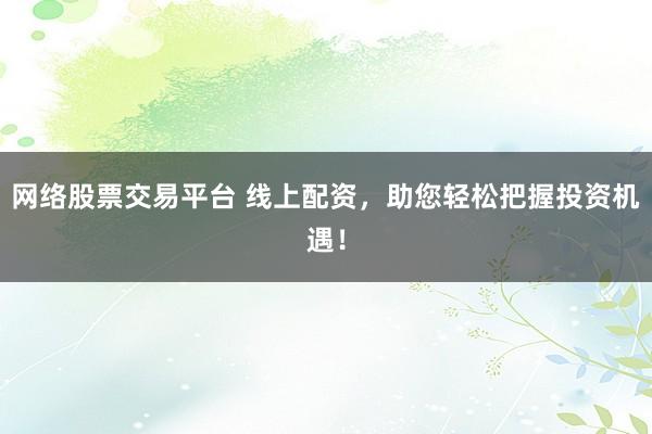 网络股票交易平台 线上配资，助您轻松把握投资机遇！