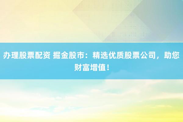 办理股票配资 掘金股市：精选优质股票公司，助您财富增值！