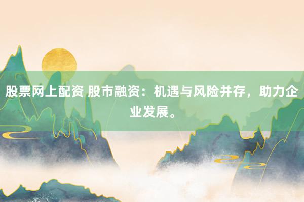 股票网上配资 股市融资：机遇与风险并存，助力企业发展。
