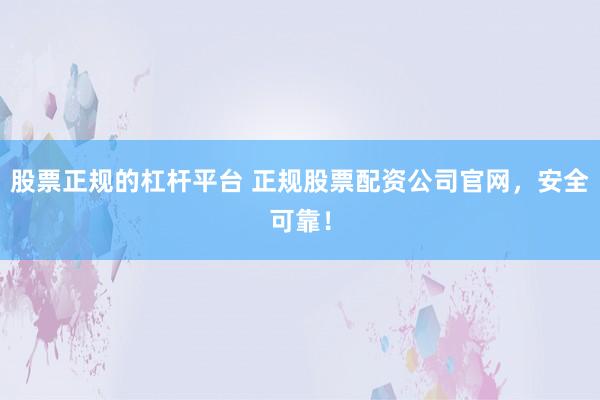 股票正规的杠杆平台 正规股票配资公司官网，安全可靠！