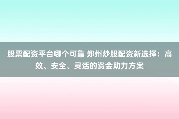 股票配资平台哪个可靠 郑州炒股配资新选择：高效、安全、灵活的资金助力方案