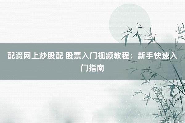 配资网上炒股配 股票入门视频教程：新手快速入门指南
