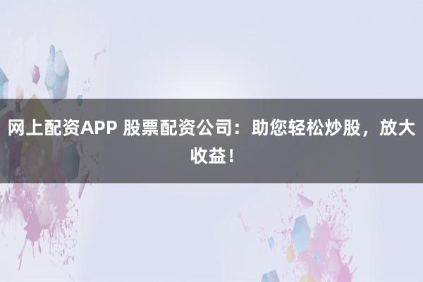 网上配资APP 股票配资公司：助您轻松炒股，放大收益！