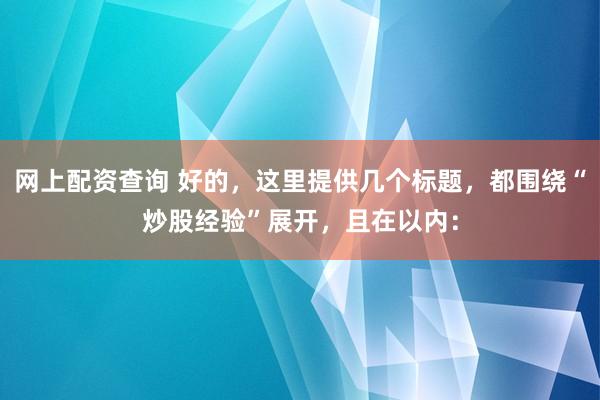 网上配资查询 好的，这里提供几个标题，都围绕“炒股经验”展开，且在以内：