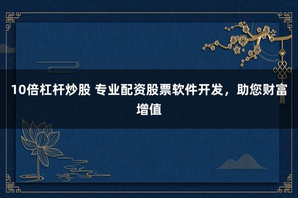 10倍杠杆炒股 专业配资股票软件开发，助您财富增值