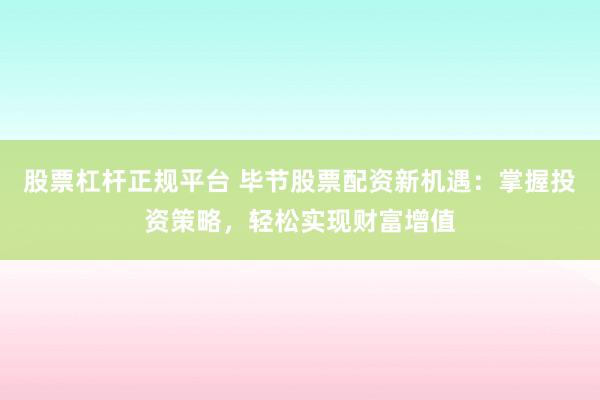 股票杠杆正规平台 毕节股票配资新机遇：掌握投资策略，轻松实现财富增值