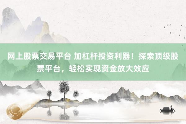 网上股票交易平台 加杠杆投资利器！探索顶级股票平台，轻松实现资金放大效应