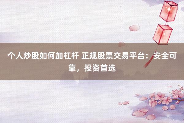 个人炒股如何加杠杆 正规股票交易平台：安全可靠，投资首选