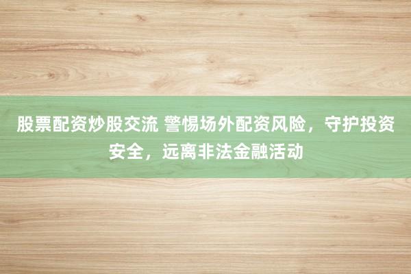 股票配资炒股交流 警惕场外配资风险，守护投资安全，远离非法金融活动
