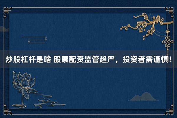 炒股杠杆是啥 股票配资监管趋严，投资者需谨慎！