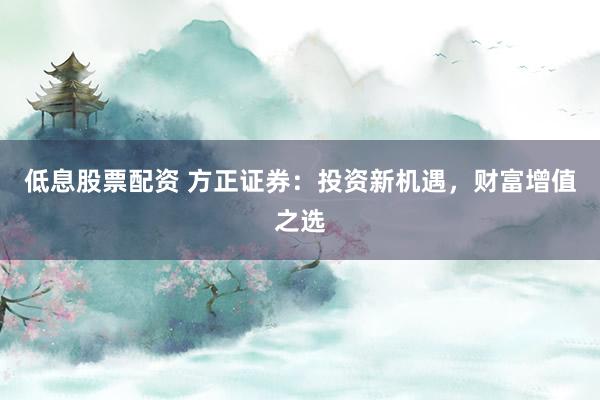 低息股票配资 方正证券：投资新机遇，财富增值之选
