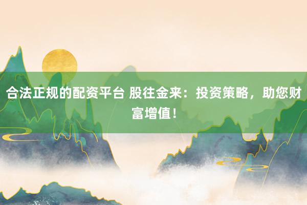 合法正规的配资平台 股往金来：投资策略，助您财富增值！