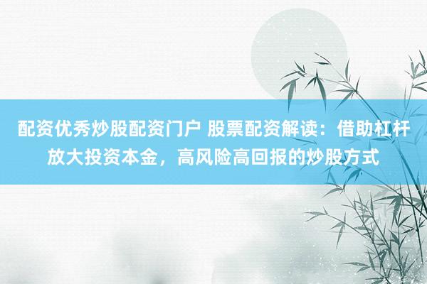 配资优秀炒股配资门户 股票配资解读：借助杠杆放大投资本金，高风险高回报的炒股方式