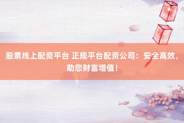 股票线上配资平台 正规平台配资公司：安全高效，助您财富增值！