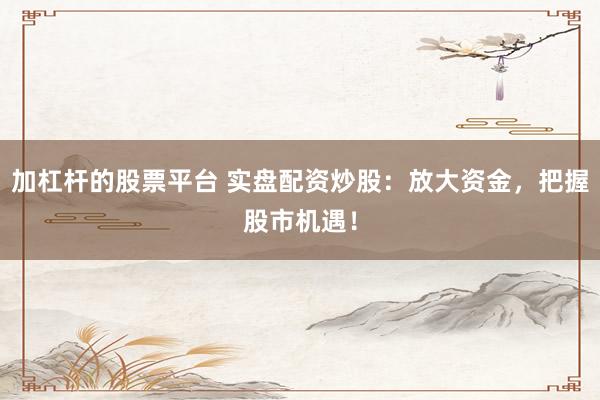 加杠杆的股票平台 实盘配资炒股：放大资金，把握股市机遇！