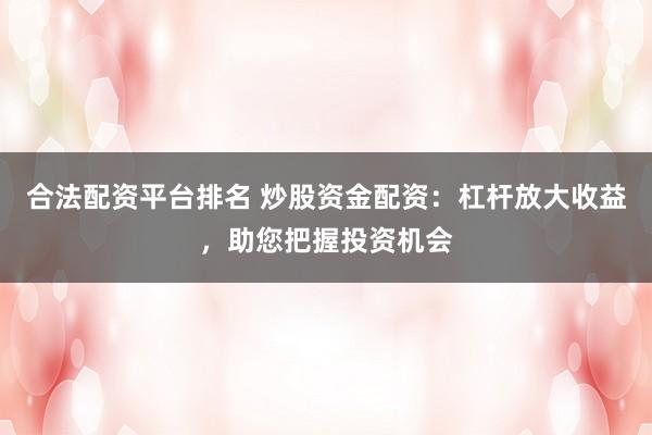 合法配资平台排名 炒股资金配资：杠杆放大收益，助您把握投资机会