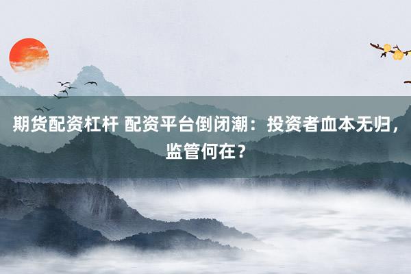 期货配资杠杆 配资平台倒闭潮：投资者血本无归，监管何在？