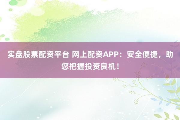 实盘股票配资平台 网上配资APP：安全便捷，助您把握投资良机！