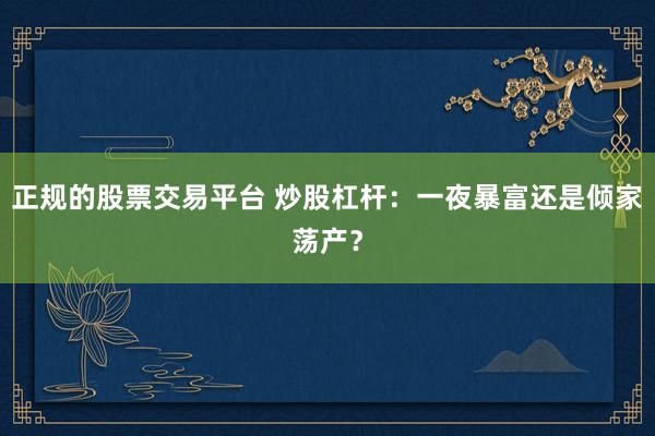 正规的股票交易平台 炒股杠杆：一夜暴富还是倾家荡产？
