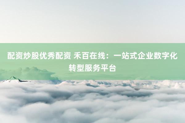 配资炒股优秀配资 禾百在线：一站式企业数字化转型服务平台