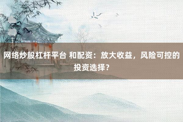 网络炒股杠杆平台 和配资：放大收益，风险可控的投资选择？