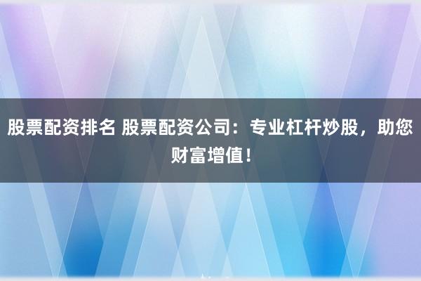 股票配资排名 股票配资公司：专业杠杆炒股，助您财富增值！