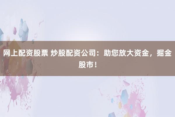 网上配资股票 炒股配资公司：助您放大资金，掘金股市！